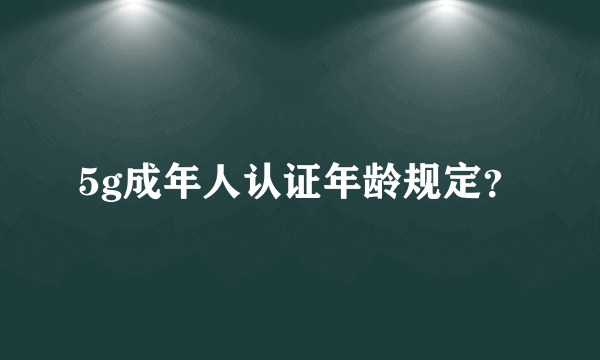 5g成年人认证年龄规定？