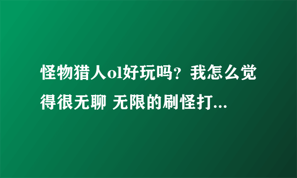 怪物猎人ol好玩吗？我怎么觉得很无聊 无限的刷怪打装备……