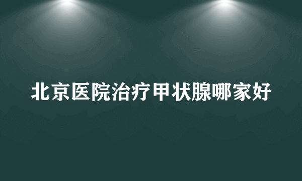 北京医院治疗甲状腺哪家好