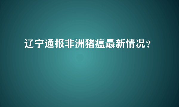 辽宁通报非洲猪瘟最新情况？