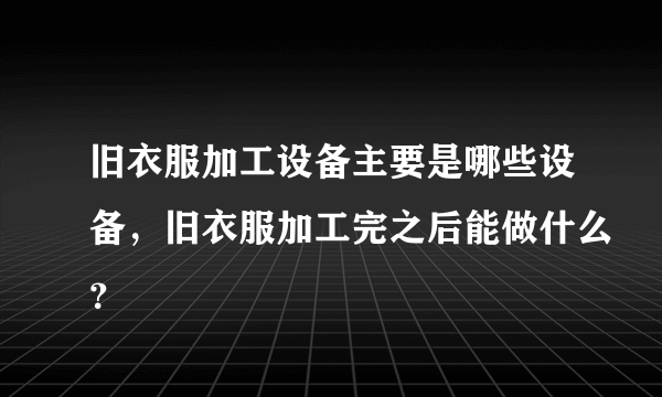 旧衣服加工设备主要是哪些设备，旧衣服加工完之后能做什么？