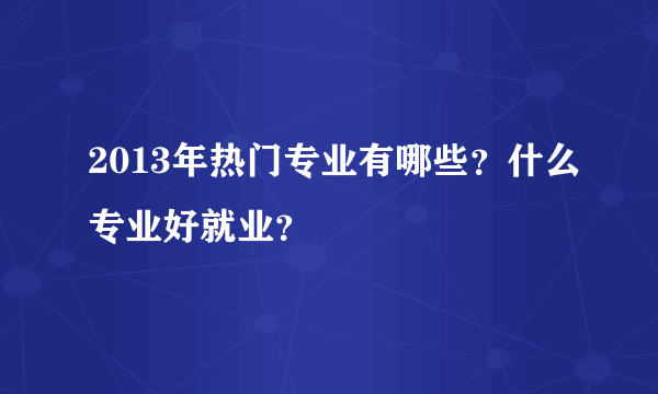 2013年热门专业有哪些？什么专业好就业？