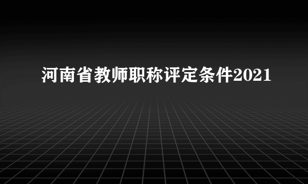 河南省教师职称评定条件2021