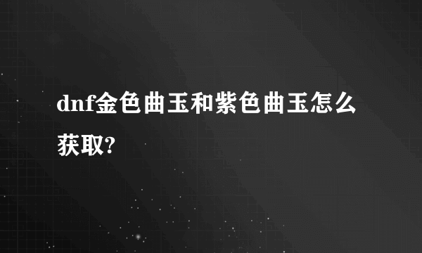 dnf金色曲玉和紫色曲玉怎么获取?