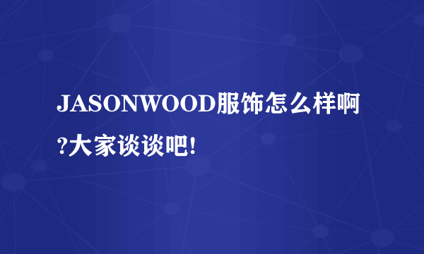 JASONWOOD服饰怎么样啊?大家谈谈吧!