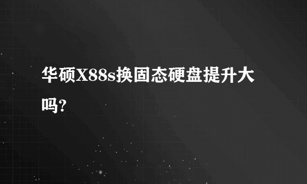 华硕X88s换固态硬盘提升大吗?