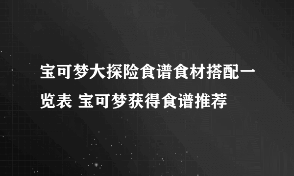 宝可梦大探险食谱食材搭配一览表 宝可梦获得食谱推荐