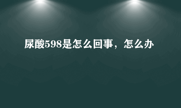 尿酸598是怎么回事，怎么办