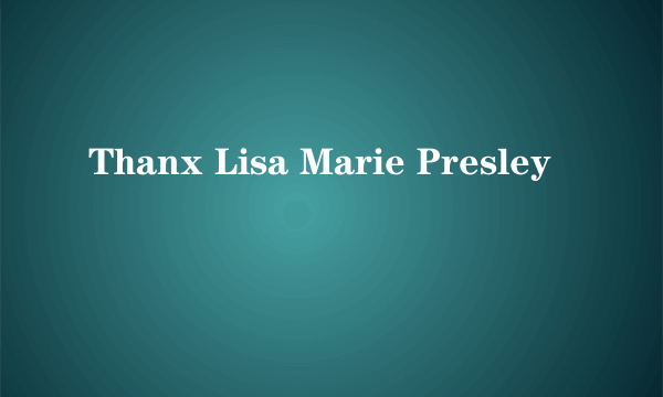 Thanx Lisa Marie Presley