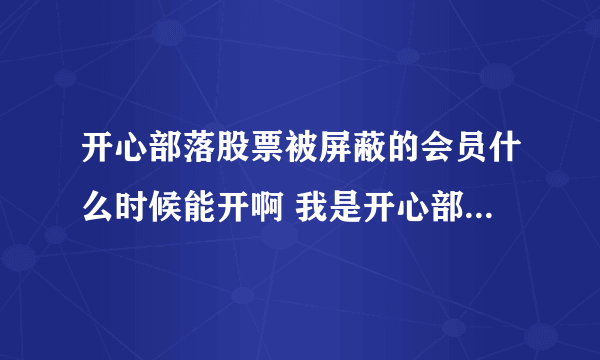 开心部落股票被屏蔽的会员什么时候能开啊 我是开心部落的老会员 由于没发展人 公司给屏蔽了 股票也没了