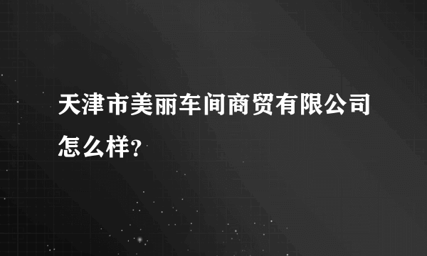 天津市美丽车间商贸有限公司怎么样？