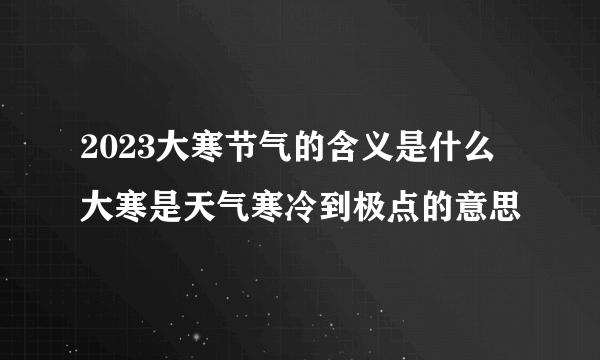 2023大寒节气的含义是什么 大寒是天气寒冷到极点的意思