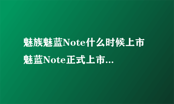 魅族魅蓝Note什么时候上市 魅蓝Note正式上市时间详细介绍