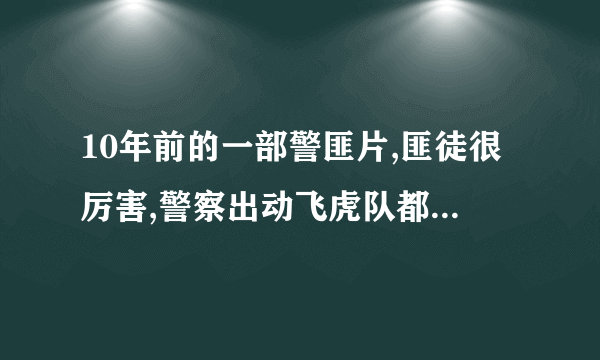 10年前的一部警匪片,匪徒很厉害,警察出动飞虎队都不是对手,最后结局才扭转局面