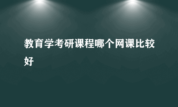 教育学考研课程哪个网课比较好