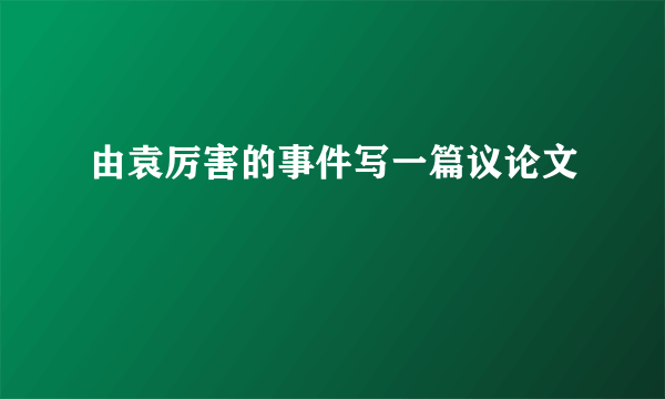 由袁厉害的事件写一篇议论文