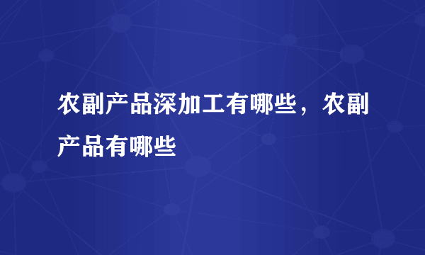 农副产品深加工有哪些，农副产品有哪些