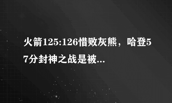 火箭125:126惜败灰熊，哈登57分封神之战是被裁判吹掉的吗？为什么？