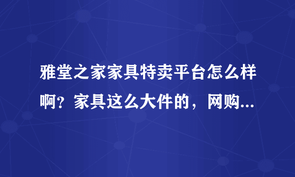 雅堂之家家具特卖平台怎么样啊？家具这么大件的，网购放心吗？