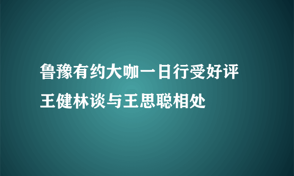 鲁豫有约大咖一日行受好评 王健林谈与王思聪相处