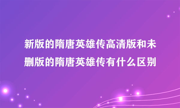 新版的隋唐英雄传高清版和未删版的隋唐英雄传有什么区别