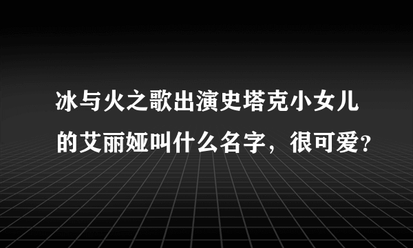 冰与火之歌出演史塔克小女儿的艾丽娅叫什么名字，很可爱？