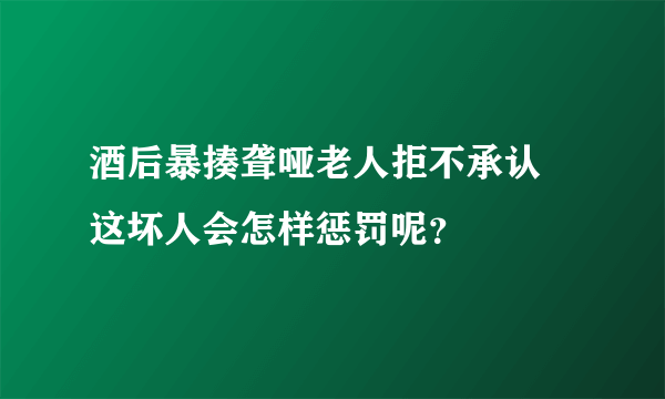 酒后暴揍聋哑老人拒不承认 这坏人会怎样惩罚呢？