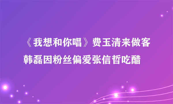 《我想和你唱》费玉清来做客韩磊因粉丝偏爱张信哲吃醋