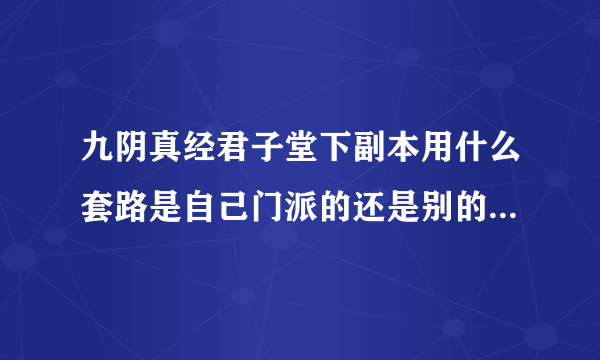 九阴真经君子堂下副本用什么套路是自己门派的还是别的套路,求详解？