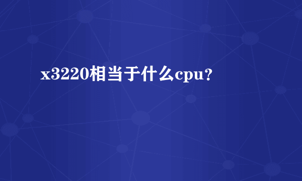 x3220相当于什么cpu？