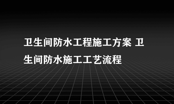 卫生间防水工程施工方案 卫生间防水施工工艺流程