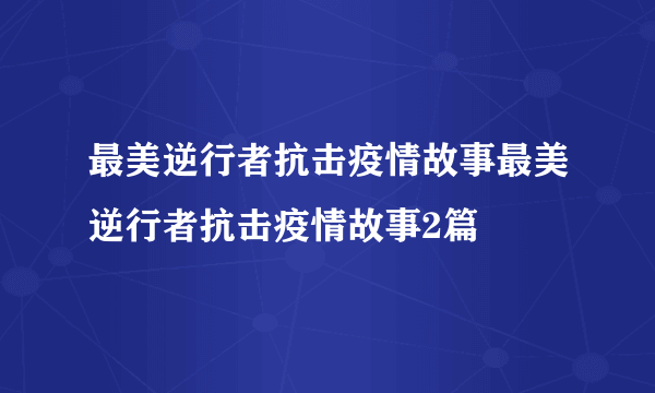 最美逆行者抗击疫情故事最美逆行者抗击疫情故事2篇