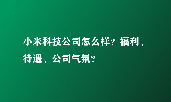 小米科技公司怎么样？福利、待遇、公司气氛？