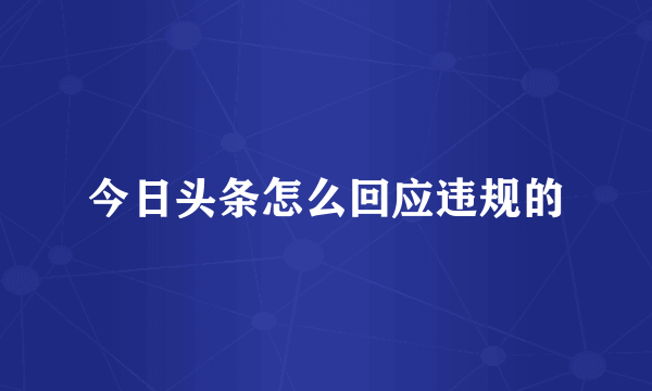 今日头条怎么回应违规的