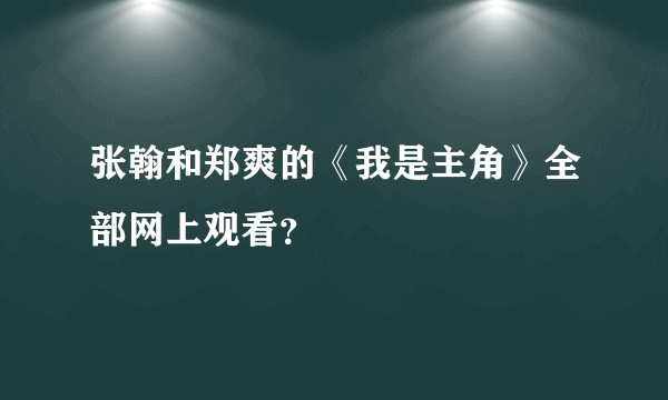 张翰和郑爽的《我是主角》全部网上观看？