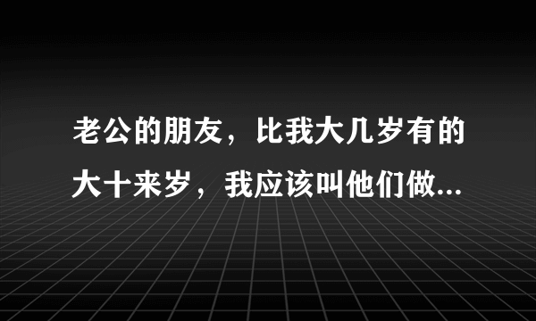 老公的朋友，比我大几岁有的大十来岁，我应该叫他们做什么？？急急急