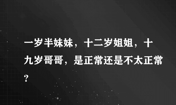 一岁半妹妹，十二岁姐姐，十九岁哥哥，是正常还是不太正常？