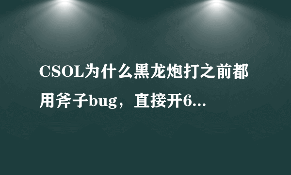 CSOL为什么黑龙炮打之前都用斧子bug，直接开6打不一样吗？主要是他们用斧子bug根本都没打到人？