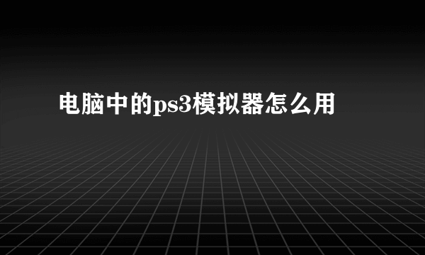 电脑中的ps3模拟器怎么用