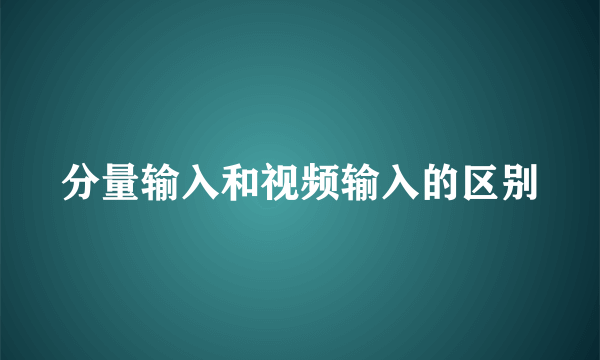 分量输入和视频输入的区别