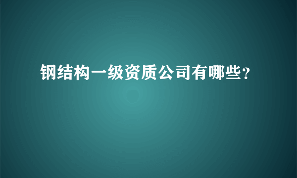 钢结构一级资质公司有哪些？