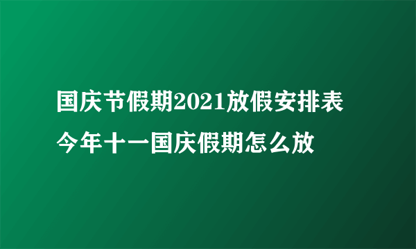 国庆节假期2021放假安排表 今年十一国庆假期怎么放