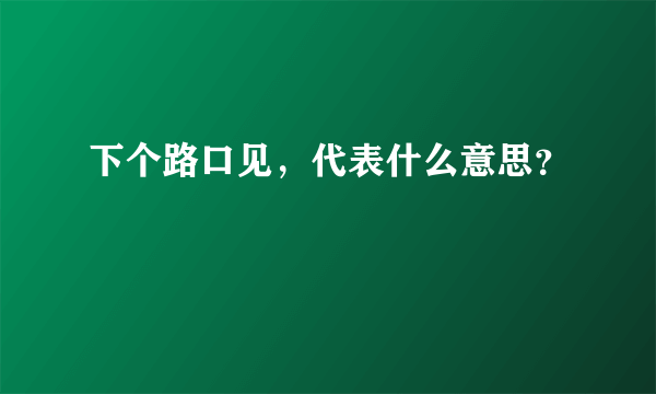 下个路口见，代表什么意思？