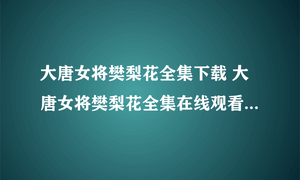 大唐女将樊梨花全集下载 大唐女将樊梨花全集在线观看 大唐女将樊梨花全集1-36集在线观看