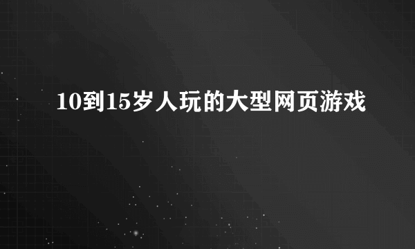 10到15岁人玩的大型网页游戏