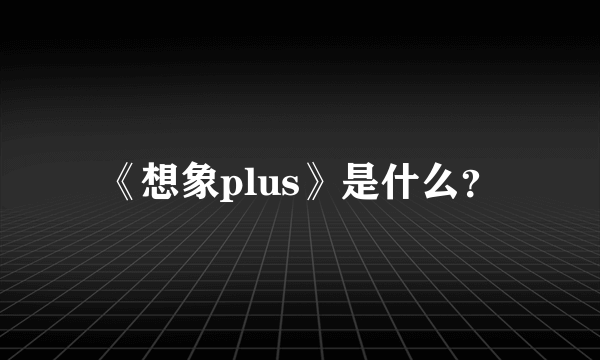 《想象plus》是什么？