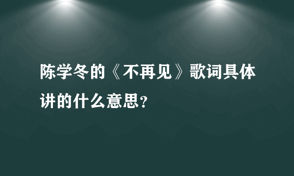 陈学冬的《不再见》歌词具体讲的什么意思？