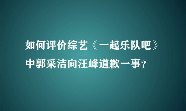 如何评价综艺《一起乐队吧》中郭采洁向汪峰道歉一事？