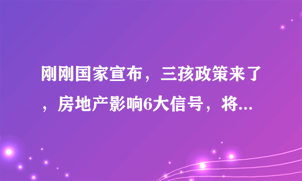 刚刚国家宣布，三孩政策来了，房地产影响6大信号，将有购房支持