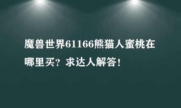 魔兽世界61166熊猫人蜜桃在哪里买？求达人解答！